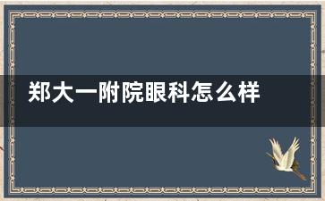 郑大一附院眼科怎么样？从医生团队、设备和技术多方面看，郑大一附院眼科实力强劲|收费也不高